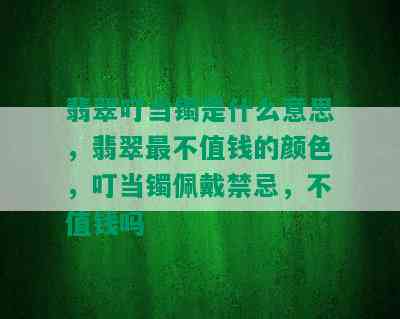 翡翠叮当镯是什么意思，翡翠最不值钱的颜色，叮当镯佩戴禁忌，不值钱吗