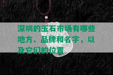 深圳的玉石市场有哪些地方、品牌和名字，以及它们的位置