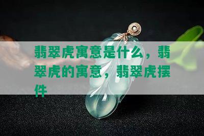 翡翠虎寓意是什么，翡翠虎的寓意，翡翠虎摆件