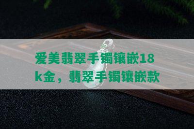 爱美翡翠手镯镶嵌18k金，翡翠手镯镶嵌款