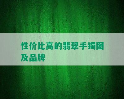 性价比高的翡翠手镯图及品牌