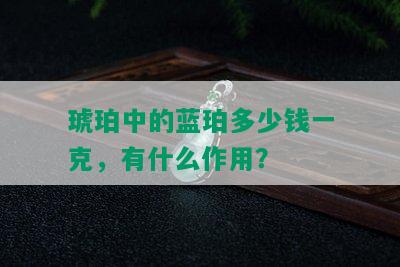 琥珀中的蓝珀多少钱一克，有什么作用？