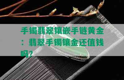 手镯翡翠镶嵌手链黄金：翡翠手镯镶金还值钱吗？