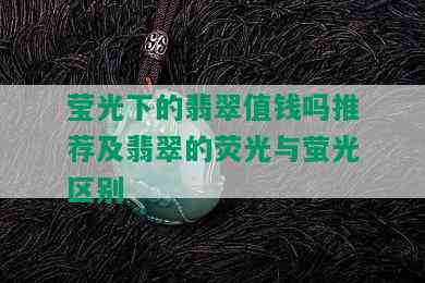 莹光下的翡翠值钱吗推荐及翡翠的荧光与萤光区别