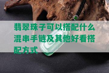 翡翠珠子可以搭配什么混串手链及其他好看搭配方式