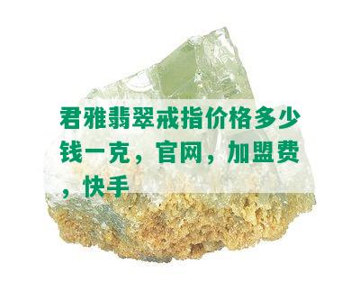 君雅翡翠戒指价格多少钱一克，官网，加盟费，快手