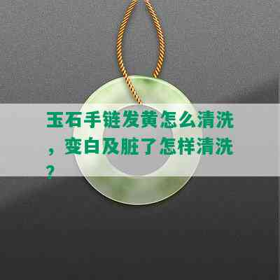 玉石手链发黄怎么清洗，变白及脏了怎样清洗？