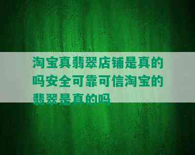 淘宝真翡翠店铺是真的吗安全可靠可信淘宝的翡翠是真的吗