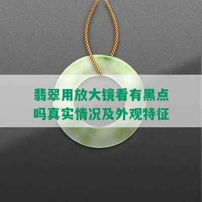 翡翠用放大镜看有黑点吗真实情况及外观特征