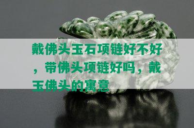 戴佛头玉石项链好不好，带佛头项链好吗，戴玉佛头的寓意