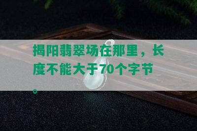 揭阳翡翠场在那里，长度不能大于70个字节。