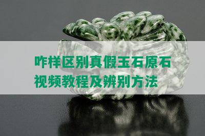 咋样区别真假玉石原石视频教程及辨别方法