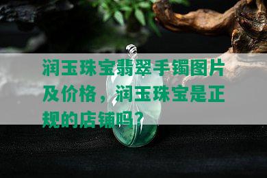 润玉珠宝翡翠手镯图片及价格，润玉珠宝是正规的店铺吗?