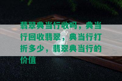 翡翠典当行收吗，典当行回收翡翠，典当行打折多少，翡翠典当行的价值