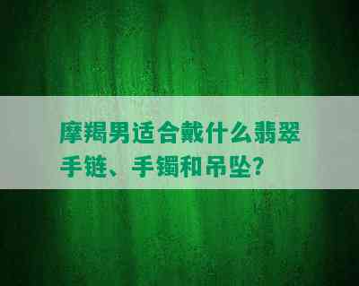 摩羯男适合戴什么翡翠手链、手镯和吊坠？