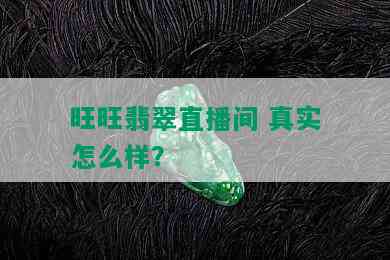 旺旺翡翠直播间 真实怎么样？