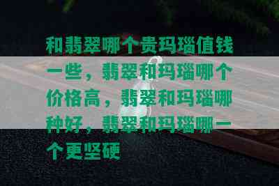 和翡翠哪个贵玛瑙值钱一些，翡翠和玛瑙哪个价格高，翡翠和玛瑙哪种好，翡翠和玛瑙哪一个更坚硬