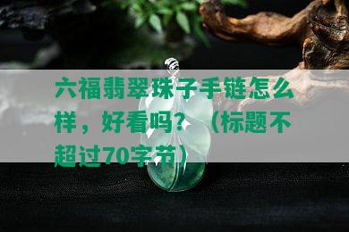 六福翡翠珠子手链怎么样，好看吗？（标题不超过70字节）