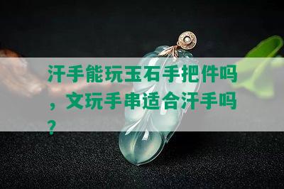 汗手能玩玉石手把件吗，文玩手串适合汗手吗？