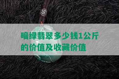 暗绿翡翠多少钱1公斤的价值及收藏价值