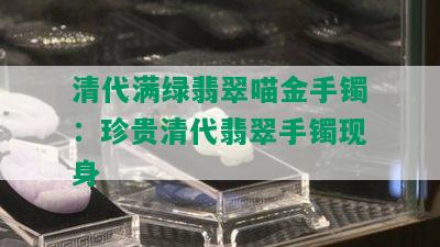 清代满绿翡翠喵金手镯：珍贵清代翡翠手镯现身