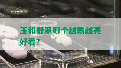 玉和翡翠哪个越戴越亮好看？