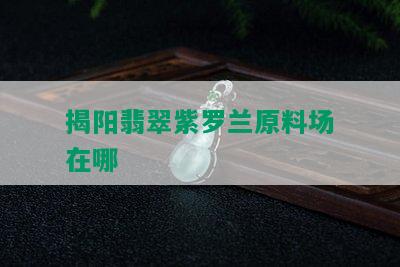 揭阳翡翠紫罗兰原料场在哪