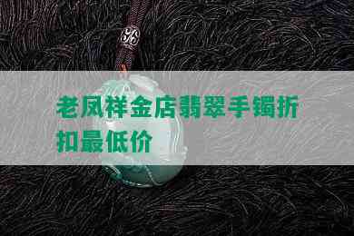 老凤祥金店翡翠手镯折扣更低价