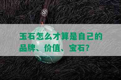 玉石怎么才算是自己的品牌、价值、宝石？