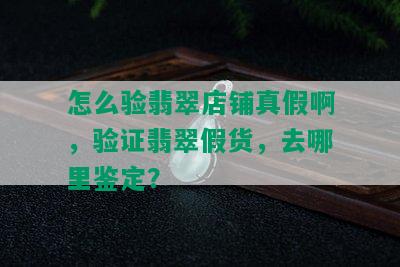 怎么验翡翠店铺真假啊，验证翡翠假货，去哪里鉴定？