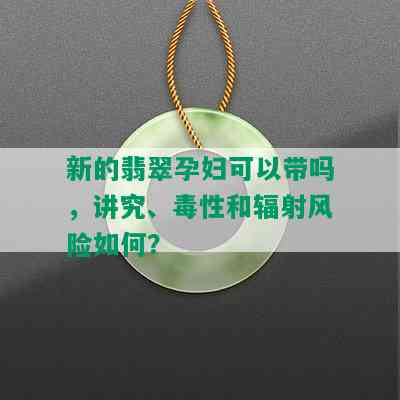 新的翡翠孕妇可以带吗，讲究、性和辐射风险如何？