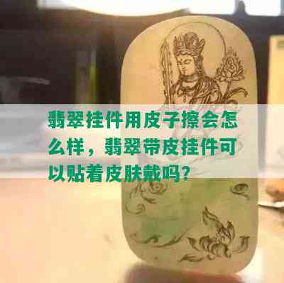 翡翠挂件用皮子擦会怎么样，翡翠带皮挂件可以贴着皮肤戴吗？