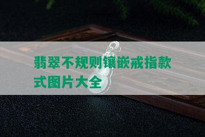 翡翠不规则镶嵌戒指款式图片大全