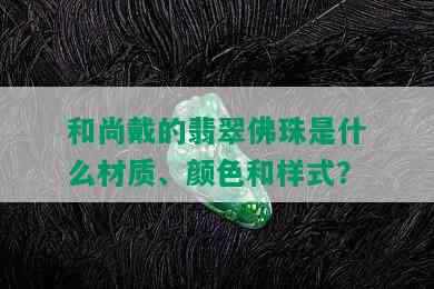 和尚戴的翡翠佛珠是什么材质、颜色和样式？