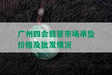 广州四会翡翠市场吊坠价格及批发情况