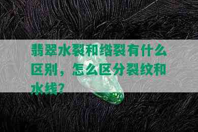 翡翠水裂和绺裂有什么区别，怎么区分裂纹和水线？