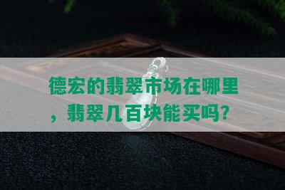 德宏的翡翠市场在哪里，翡翠几百块能买吗？