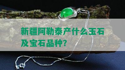 新疆阿勒泰产什么玉石及宝石品种？