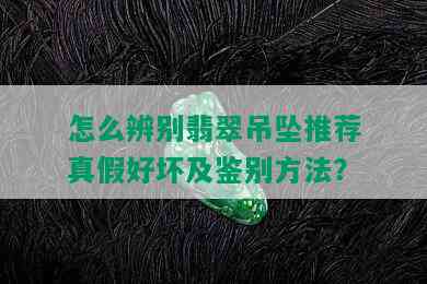 怎么辨别翡翠吊坠推荐真假好坏及鉴别方法？