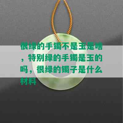 很绿的手镯不是玉是啥，特别绿的手镯是玉的吗，很绿的镯子是什么材料