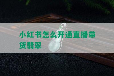 小红书怎么开通直播带货翡翠