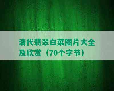 清代翡翠白菜图片大全及欣赏（70个字节）