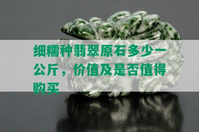 细糯种翡翠原石多少一公斤，价值及是否值得购买