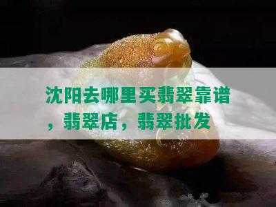 沈阳去哪里买翡翠靠谱，翡翠店，翡翠批发