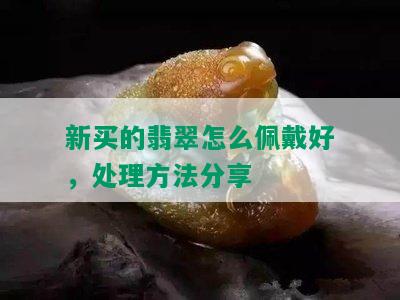 新买的翡翠怎么佩戴好，处理方法分享