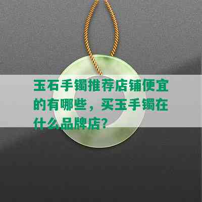 玉石手镯推荐店铺便宜的有哪些，买玉手镯在什么品牌店？