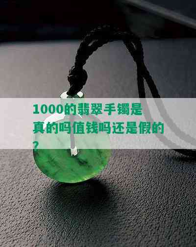 1000的翡翠手镯是真的吗值钱吗还是假的？