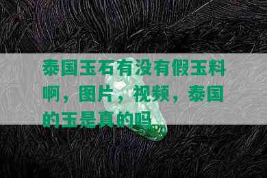 泰国玉石有没有假玉料啊，图片，视频，泰国的玉是真的吗