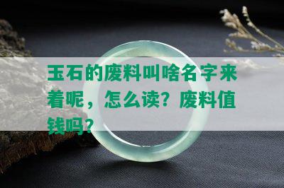 玉石的废料叫啥名字来着呢，怎么读？废料值钱吗？