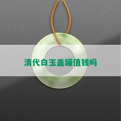 清代白玉盖罐值钱吗